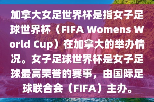 加拿大女足世界杯是指女子足球世界杯（FIFA Womens World Cup）在加拿大的举办情况。女子足球世界杯是女子足球最高荣誉的赛事，由国际足球联合会（FIFA）主办。