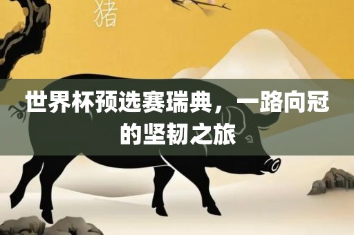 世界杯预选赛瑞典，一路向冠的坚韧之旅吉安市靖泰电力工程有限公司