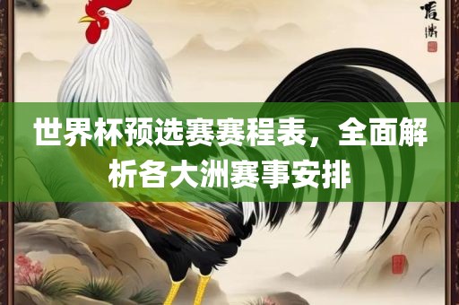 世界杯吉安市靖泰电力工程有限公司预选赛赛程表，全面解析各大洲赛事安排