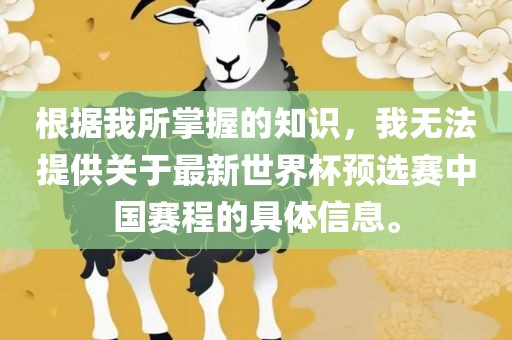 根据我所吉安市靖泰电力工程有限公司掌握的知识，我无法提供关于最新世界杯预选赛中国赛程的具体信息。