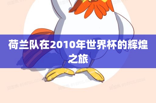 荷兰队在2010年世界杯的辉煌之旅吉安市靖泰电力工程有限公司