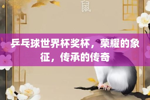 乒乓球世界杯奖杯，荣耀的象征，传承的传奇吉安市靖泰电力工程有限公司