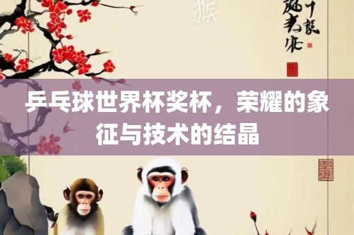 乒乓球吉安市靖泰电力工程有限公司世界杯奖杯，荣耀的象征与技术的结晶