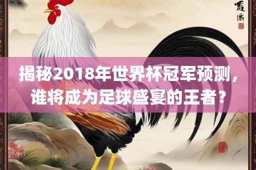 揭秘2018年世界杯冠军预测，谁将成为足球盛宴的王者？