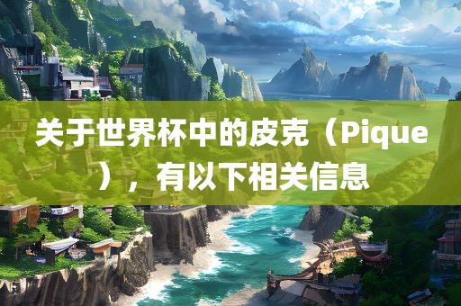 关于世界杯中的皮克（Pique），有以下相关信息吉安市靖泰电力工程有限公司