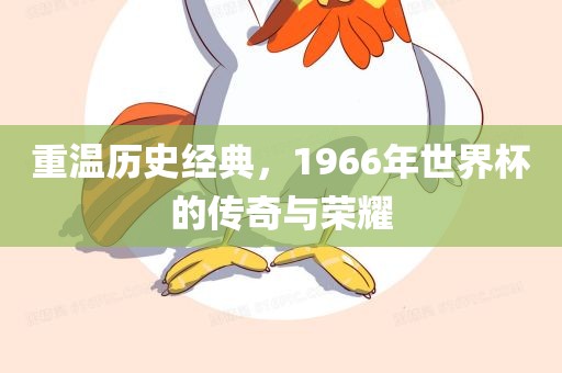 重温历史经典，1966年世界杯的传奇与荣耀