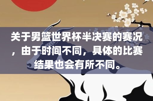 关于男篮世界杯半决赛的赛况，由于时间不同，具体的比赛结果也会有所不同。