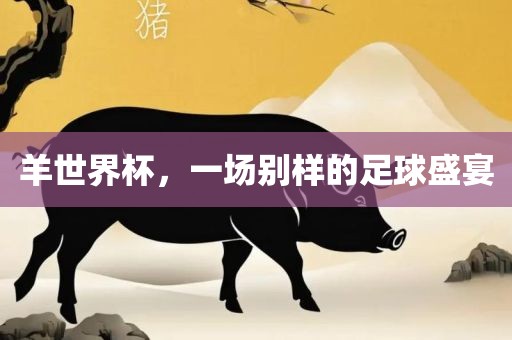 羊世界杯，一场别样的吉安市靖泰电力工程有限公司足球盛宴