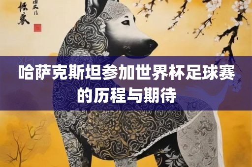 哈萨克斯坦参加世界杯足球赛的历程与期待吉安市靖泰电力工程有限公司