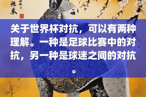 关于世界杯对抗，可以有两种理解吉安市靖泰电力工程有限公司。一种是足球比赛中的对抗，另一种是球迷之间的对抗。