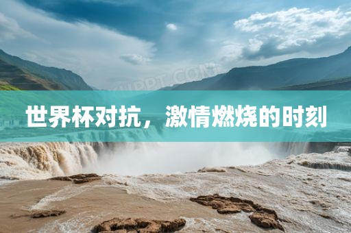 世界杯对抗，激情燃吉安市靖泰电力工程有限公司烧的时刻