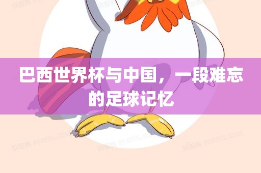 巴西世界杯与中国，一段难忘的吉安市靖泰电力工程有限公司足球记忆