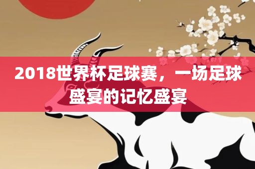 2018世界杯足球赛，一场足球盛宴的记忆盛宴吉安市靖泰电力工程有限公司