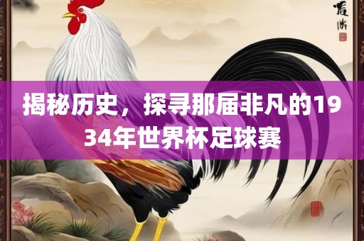 揭秘历史，探寻那届非凡的1934年世界杯足球赛吉安市靖泰电力工程有限公司