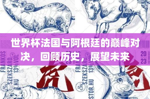 世界杯法国与阿根廷的巅峰对决，回顾历史，展望未来吉安市靖泰电力工程有限公司