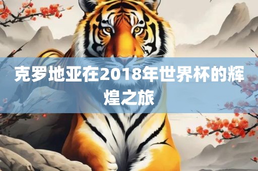 克罗地亚在2018年世界杯的辉煌之旅吉安市靖泰电力工程有限公司