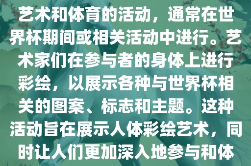人体彩绘世界杯是一种结合了艺术和体育的活动，通常在世界杯期间或相关活动中进行。艺术家们在参与者的身体上进行彩绘，以展示各种与世界杯相关的图案、标志和主题。这种活动旨在展示人体彩绘艺术，同时让人们更加深入地参与和体验世界杯的氛围。吉安市靖泰电力工程有限公司