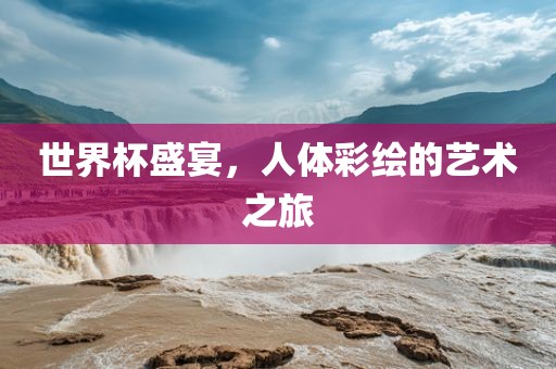 世界杯盛宴，人体彩绘的艺术之旅吉安市靖泰电力工程有限公司