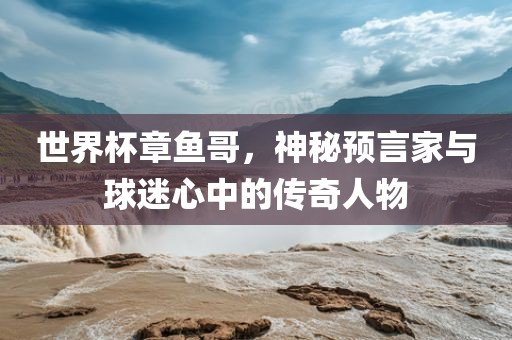 世界杯章鱼哥，神秘预言家与球迷心中的传奇人物