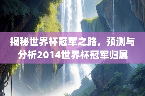 揭秘世界杯冠军之路，预测与分析2014世界杯冠军归属