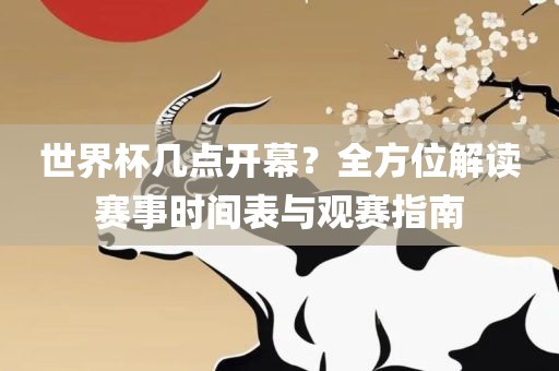 世界杯几点开幕？全方位解读赛事时间表与观赛指南