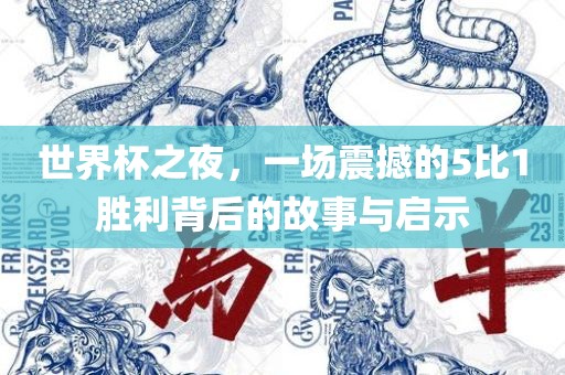 世界杯之夜，一场震撼的5比1胜利背后的故事与启示吉安市靖泰电力工程有限公司