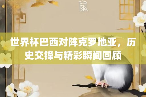 世界杯巴西对阵克罗地亚，历史交锋与精彩瞬间回顾吉安市靖泰电力工程有限公司
