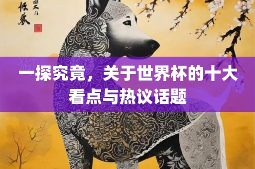 一探究竟，关于世界杯的十大看点与热议话题吉安市靖泰电力工程有限公司