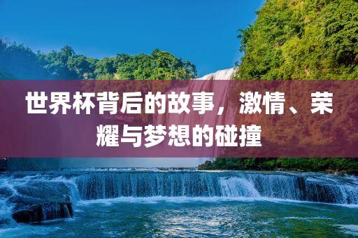 世界杯背后的故事，激情、荣耀与梦想的碰撞
