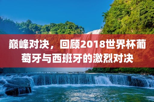 巅峰对决，回顾2018世界杯葡萄牙与西班吉安市靖泰电力工程有限公司牙的激烈对决