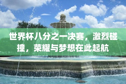 世界杯八分之一决赛，激烈碰撞，荣耀与梦想在此起航