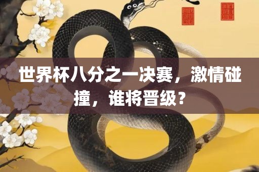 世界杯八分之一决赛，激情碰撞，谁将晋级？吉安市靖泰电力工程有限公司