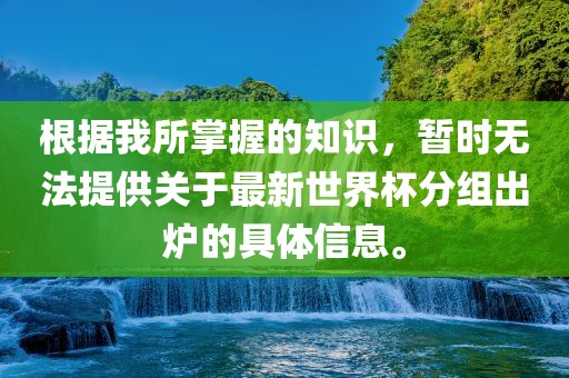 根据吉安市靖泰电力工程有限公司我所掌握的知识，暂时无法提供关于最新世界杯分组出炉的具体信息。