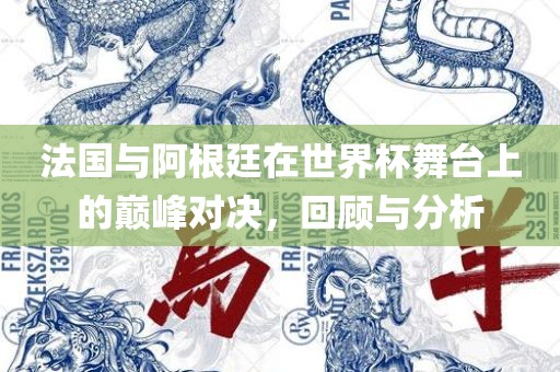法国与阿根廷在世界杯舞台上的巅峰对决，回顾与分析吉安市靖泰电力工程有限公司