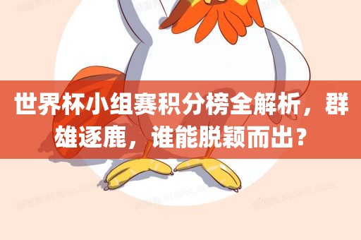 世界杯小组赛积分榜全解析，群雄逐鹿，谁能脱颖而出？