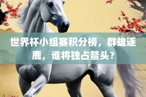 世界杯小组赛积分榜，群雄逐鹿，谁将独占鳌头？吉安市靖泰电力工程有限公司