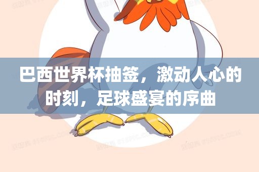巴西世界杯抽签，激动人心的时刻，足球盛宴的序曲吉安市靖泰电力工程有限公司