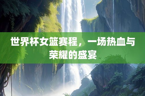 世界杯女篮赛程，一场热血与荣耀的盛宴吉安市靖泰电力工程有限公司