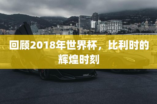 回顾2018年世界杯，比利时的辉煌时刻
