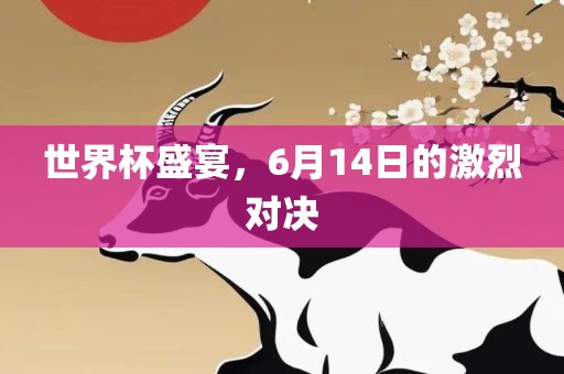 世界杯盛宴，6月14日的激烈对决吉安市靖泰电力工程有限公司