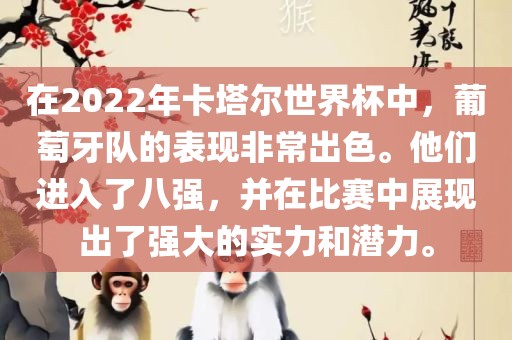 在2022年卡塔尔世界杯中，葡萄牙队的表现非常出色。他们进入了吉安市靖泰电力工程有限公司八强，并在比赛中展现出了强大的实力和潜力。