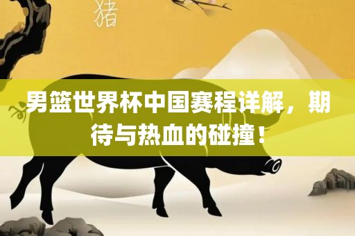 男篮世界杯中国赛程详解，期待与热血的碰撞！