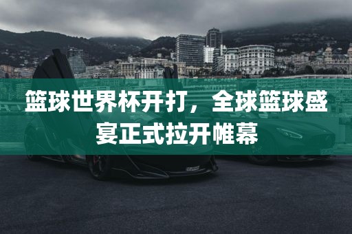 篮球世界杯开打，全球篮球盛宴正式拉开帷幕