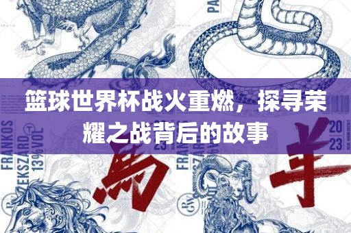 篮球世界杯战火重燃，探寻荣吉安市靖泰电力工程有限公司耀之战背后的故事