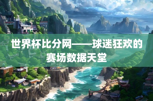 世界杯比分网——球迷狂欢的赛场数据天堂