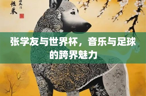 张学友与世界杯，音乐与足球的跨界魅力吉安市靖泰电力工程有限公司