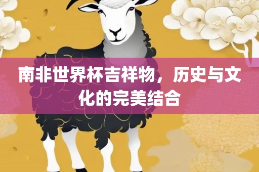 南非世界杯吉祥物，历史与文化的完美结合