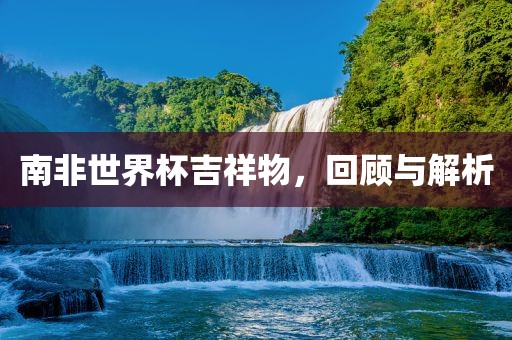 南非世界杯吉祥物，回顾与解析