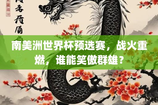 南美洲世界杯预选赛，战火重燃，谁能笑傲群雄？吉安市靖泰电力工程有限公司