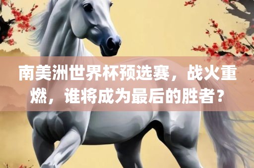 南美洲世界杯预选赛，战火重燃，谁将成为最后的胜者？吉安市靖泰电力工程有限公司